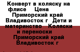 Конверт в коляску на флисе  › Цена ­ 1 000 - Приморский край, Владивосток г. Дети и материнство » Коляски и переноски   . Приморский край,Владивосток г.